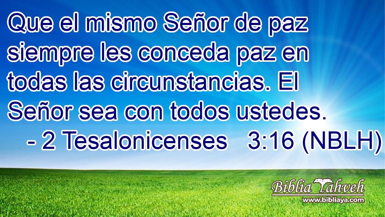  Que el mismo Señor de paz siempre les conceda paz en todas las circunstancias. El Señor sea con todos ustedes. 