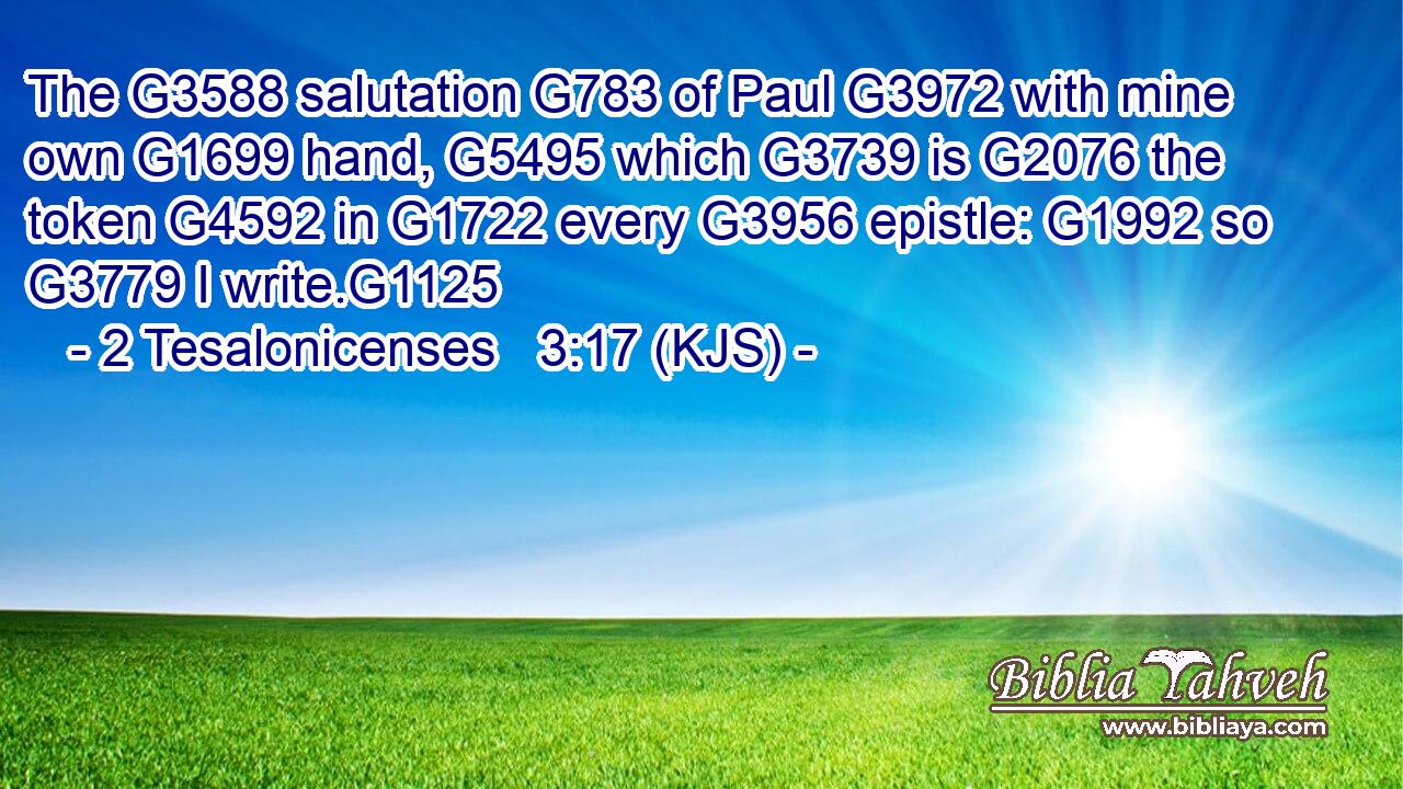 The G3588 salutation G783 of Paul G3972 with mine own G1699 hand, G5495 which G3739 is G2076 the token G4592 in G1722 every G3956 epistle: G1992 so G3779 I write.G1125