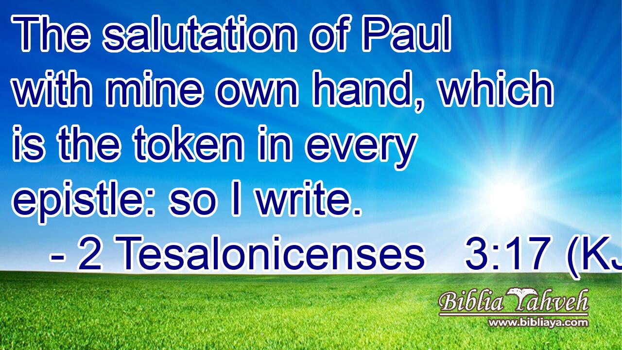 The salutation of Paul with mine own hand, which is the token in every epistle: so I write.