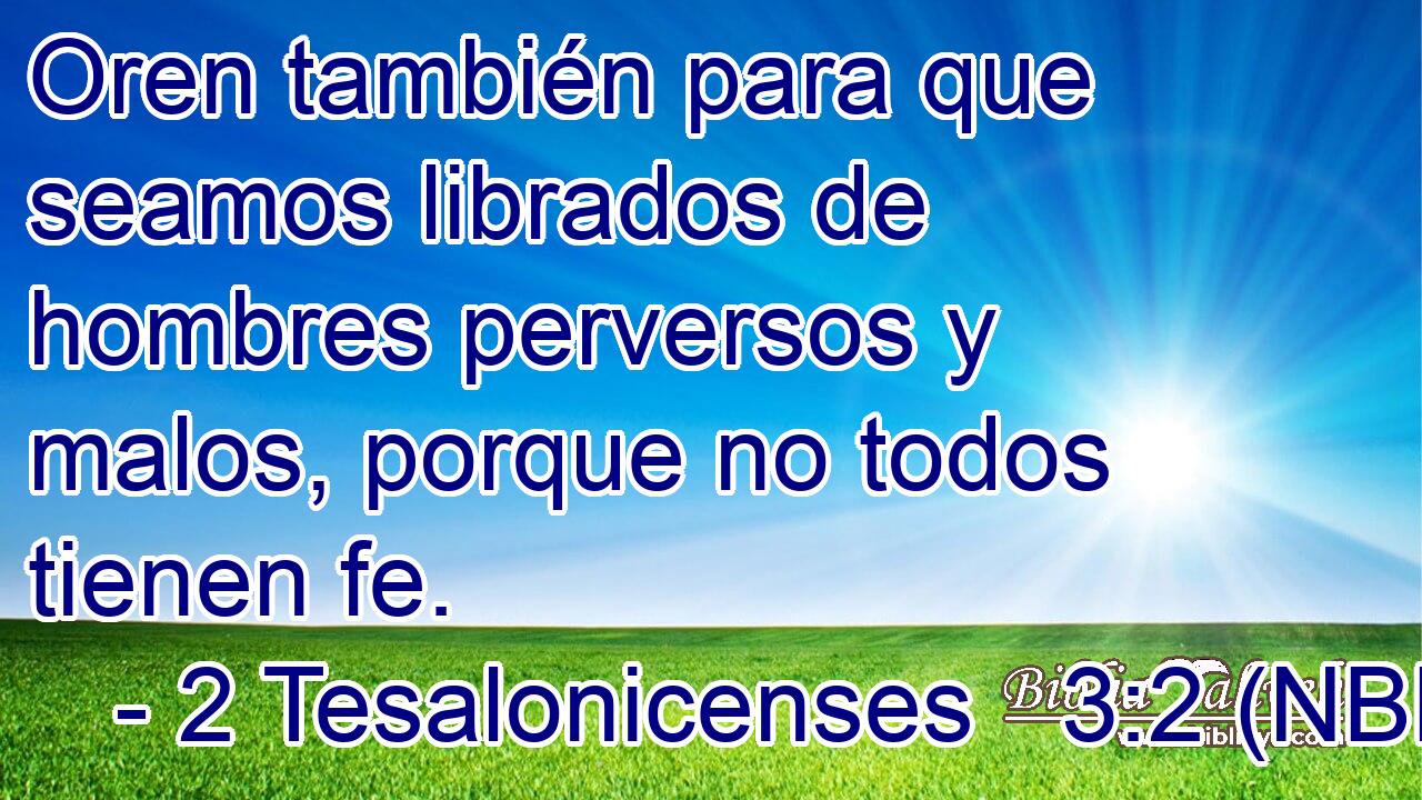  Oren también para que seamos librados de hombres perversos y malos, porque no todos tienen fe. 