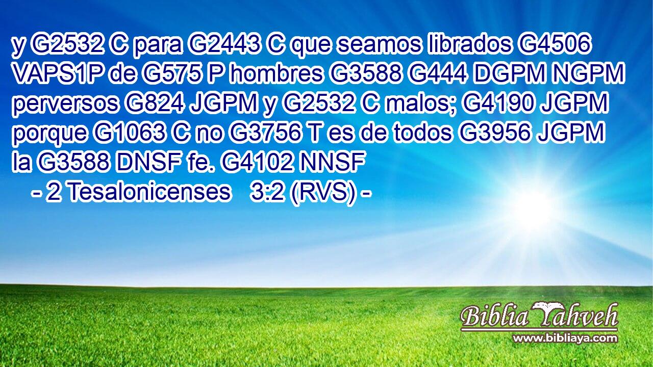 y G2532 C para G2443 C que seamos librados G4506 VAPS1P de G575 P hombres G3588 G444 DGPM NGPM perversos G824 JGPM y G2532 C malos; G4190 JGPM porque G1063 C no G3756 T es de todos G3956 JGPM la G3588 DNSF fe. G4102 NNSF 