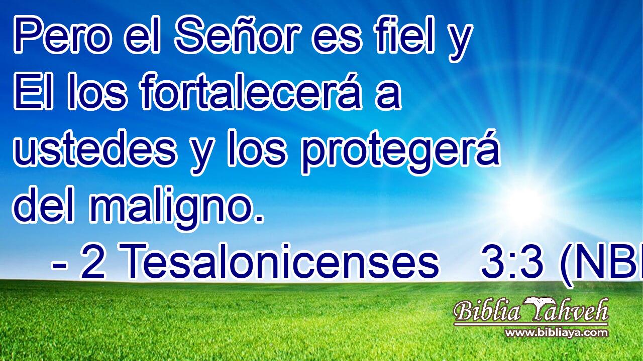  Pero el Señor es fiel y El los fortalecerá a ustedes y los protegerá del maligno. 