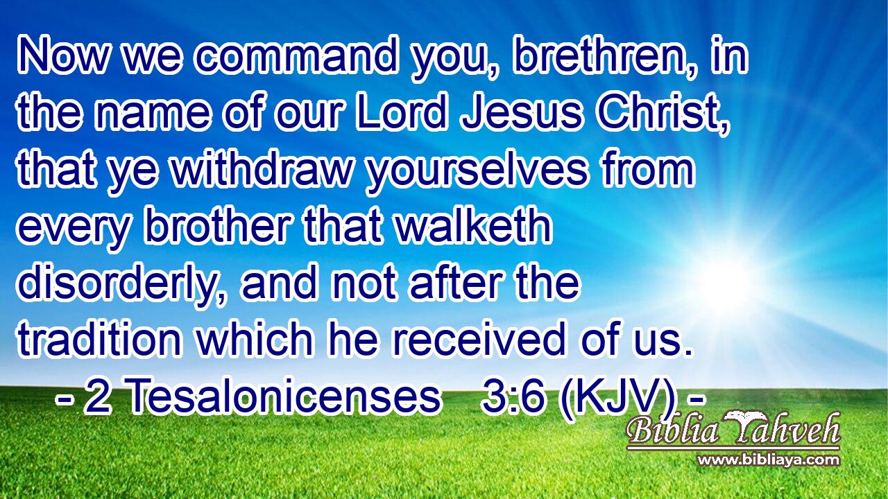 Now we command you, brethren, in the name of our Lord Jesus Christ, that ye withdraw yourselves from every brother that walketh disorderly, and not after the tradition which he received of us.