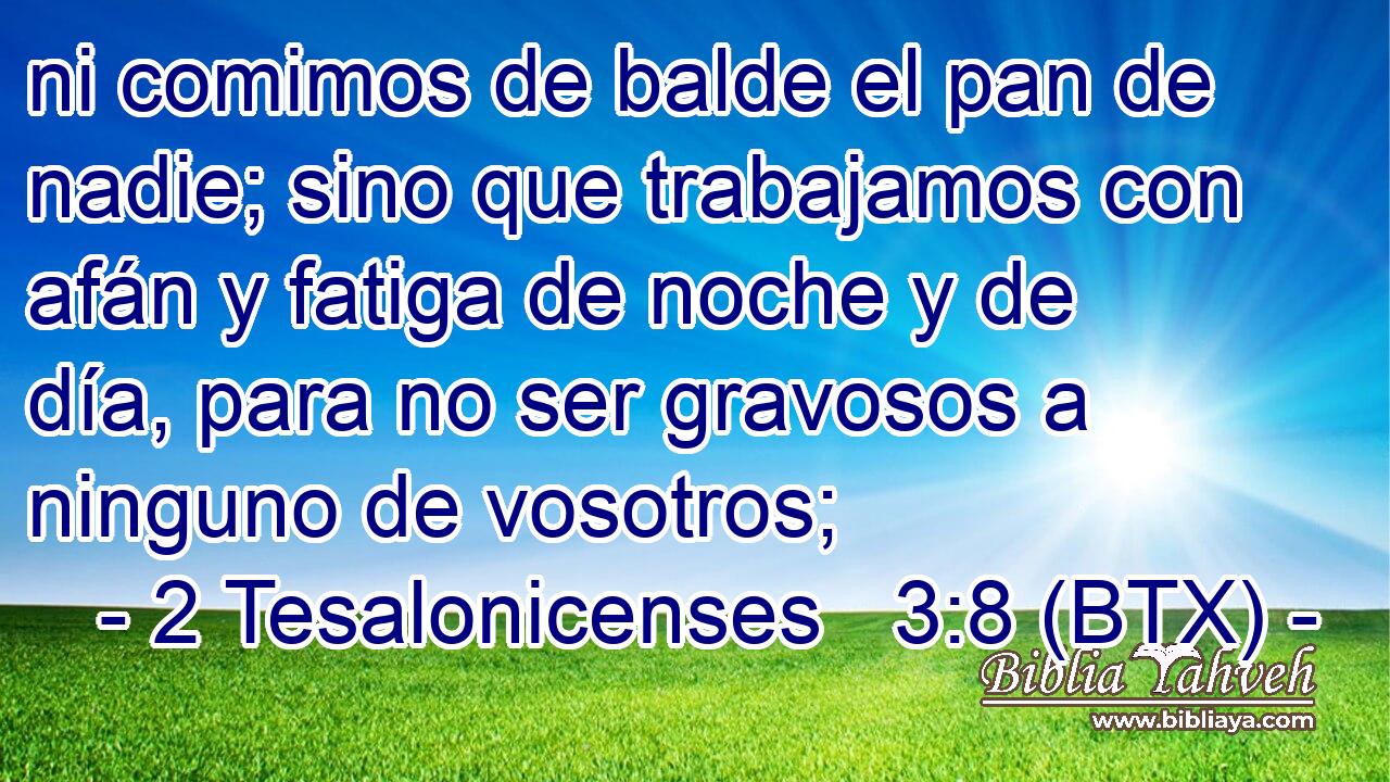 ni comimos de balde el pan de nadie; sino que trabajamos con afán y fatiga de noche y de día, para no ser gravosos a ninguno de vosotros;