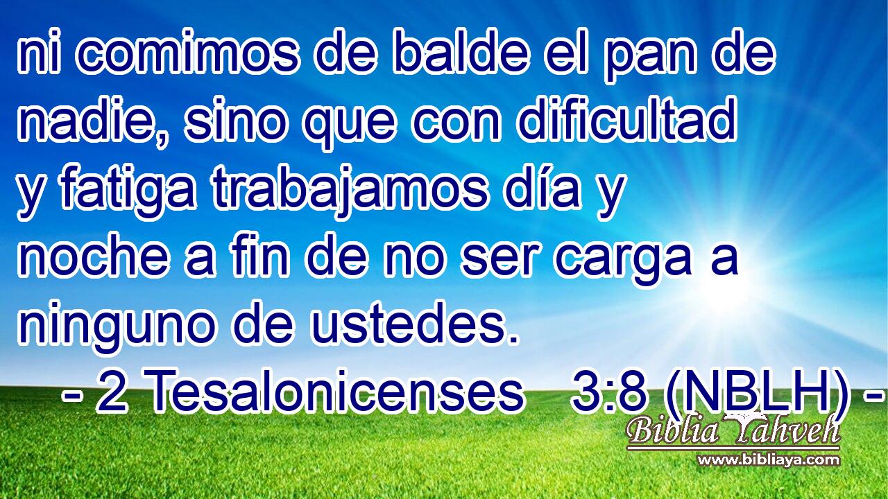  ni comimos de balde el pan de nadie, sino que con dificultad y fatiga trabajamos día y noche a fin de no ser carga a ninguno de ustedes. 