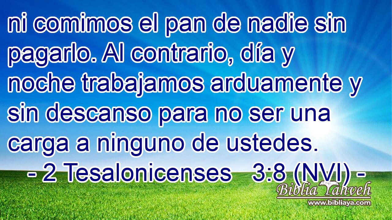  ni comimos el pan de nadie sin pagarlo. Al contrario, día y noche trabajamos arduamente y sin descanso para no ser una carga a ninguno de ustedes. 