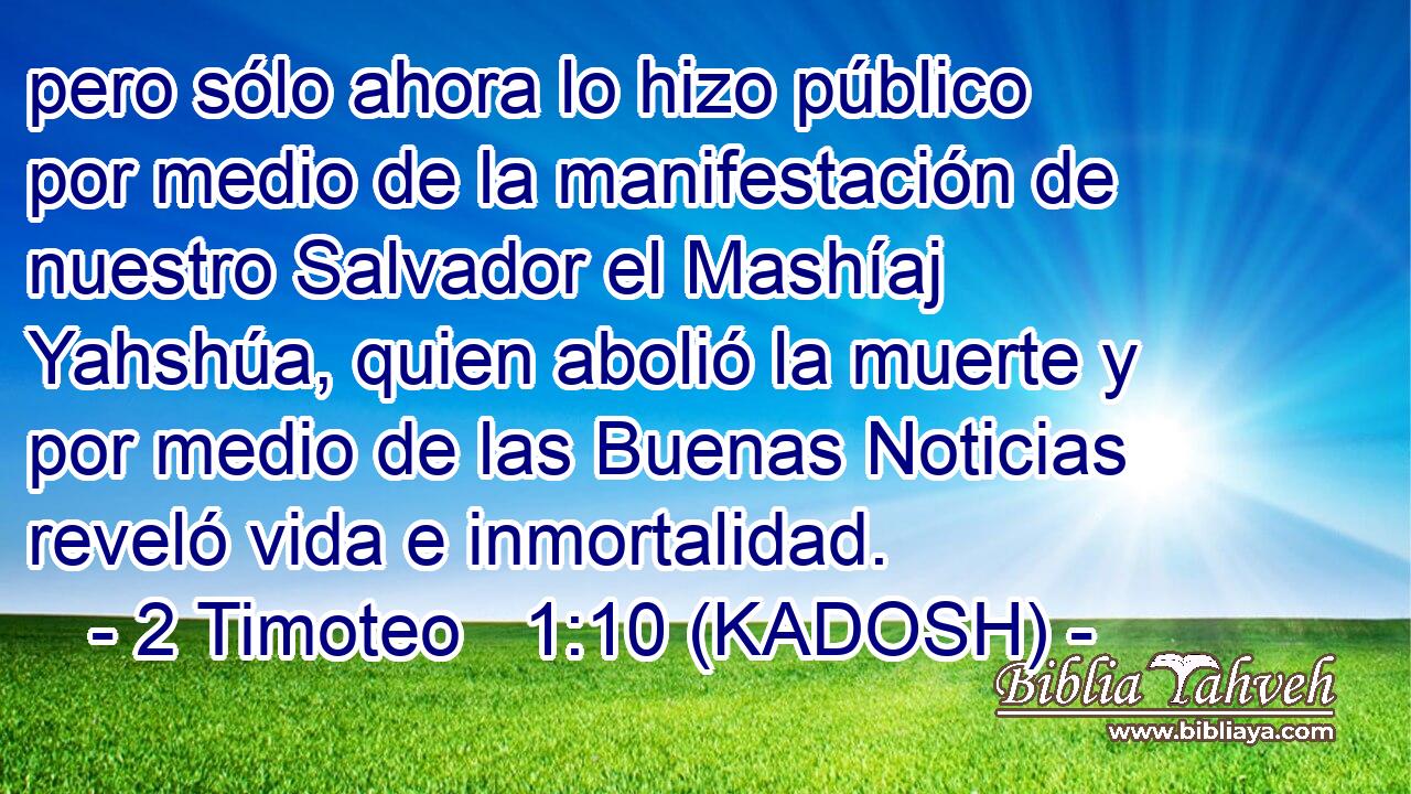  pero sólo ahora lo hizo público por medio de la manifestación de nuestro Salvador el Mashíaj Yahshúa, quien abolió la muerte y por medio de las Buenas Noticias reveló vida e inmortalidad. 