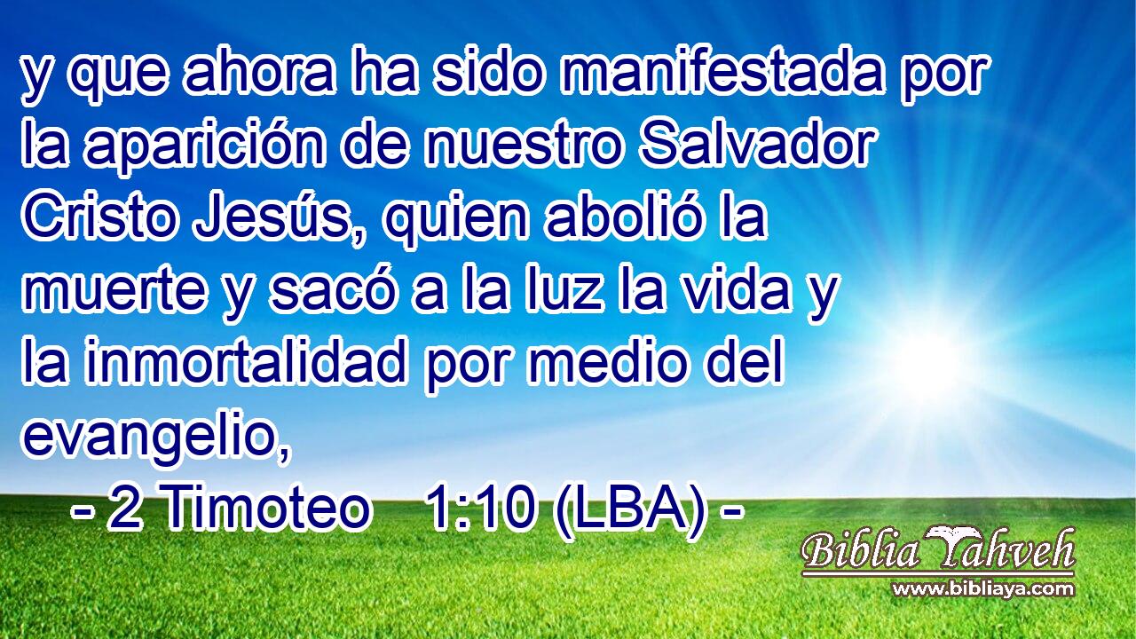 y que ahora ha sido manifestada por la aparición de nuestro Salvador Cristo Jesús, quien abolió la muerte y sacó a la luz la vida y la inmortalidad por medio del evangelio,