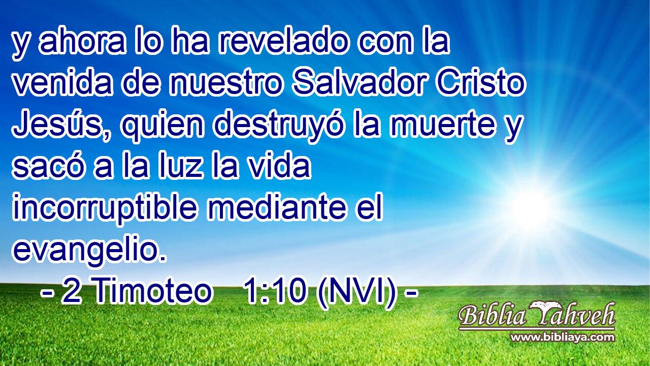 y ahora lo ha revelado con la venida de nuestro Salvador Cristo Jesús, quien destruyó la muerte y sacó a la luz la vida incorruptible mediante el evangelio. 