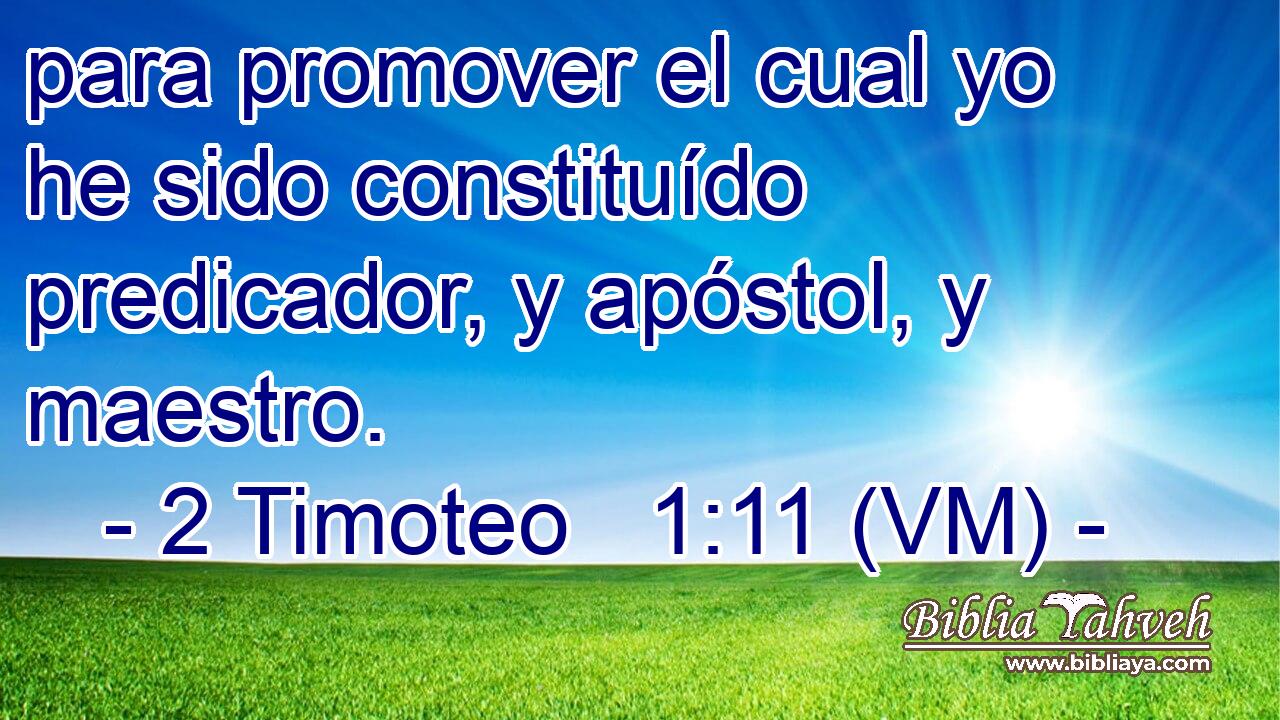  para promover el cual yo he sido constituído predicador, y apóstol, y maestro. 