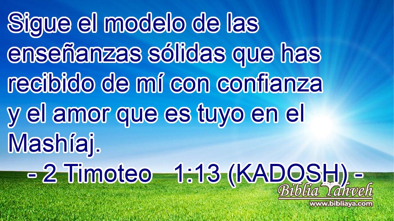  Sigue el modelo de las enseñanzas sólidas que has recibido de mí con confianza y el amor que es tuyo en el Mashíaj. 