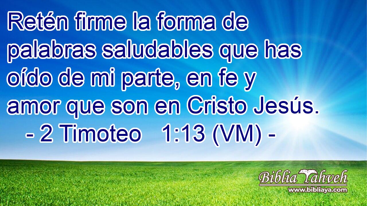  Retén firme la forma de palabras saludables que has oído de mi parte, en fe y amor que son en Cristo Jesús. 