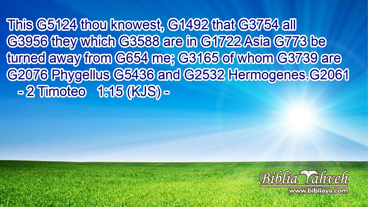 This G5124 thou knowest, G1492 that G3754 all G3956 they which G3588 are in G1722 Asia G773 be turned away from G654 me; G3165 of whom G3739 are G2076 Phygellus G5436 and G2532 Hermogenes.G2061