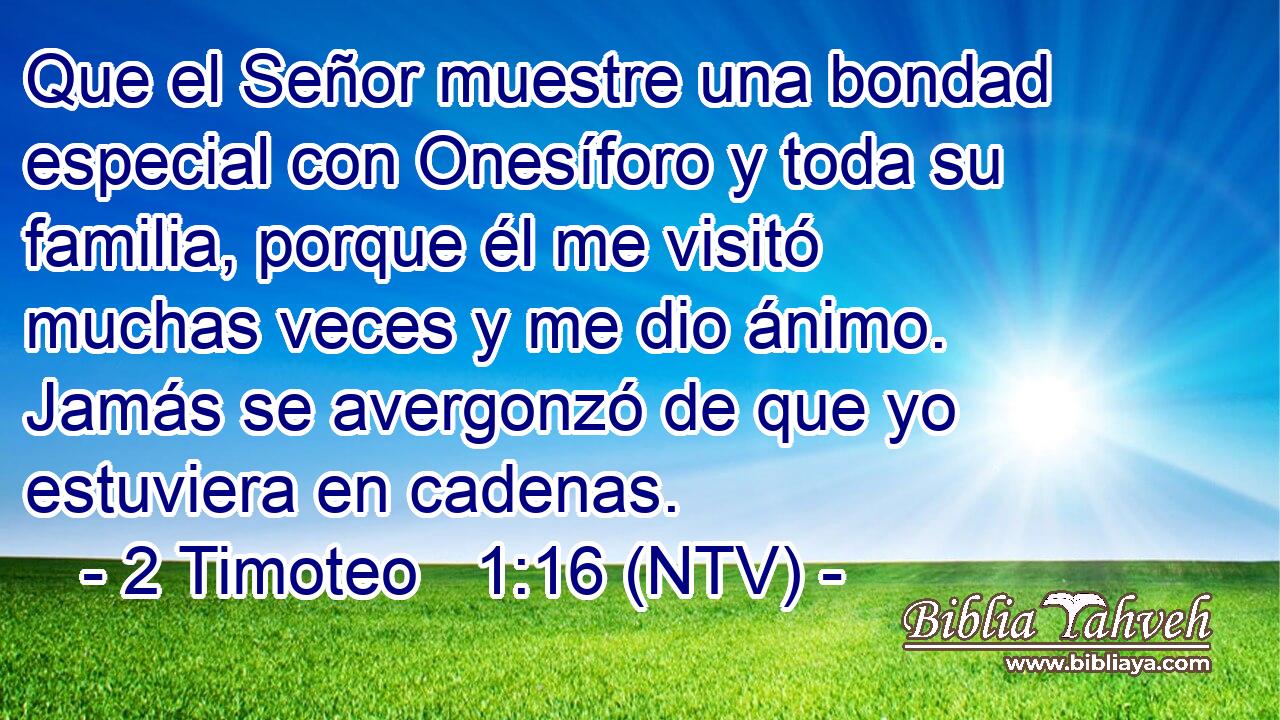 Que el Señor muestre una bondad especial con Onesíforo y toda su familia, porque él me visitó muchas veces y me dio ánimo. Jamás se avergonzó de que yo estuviera en cadenas.