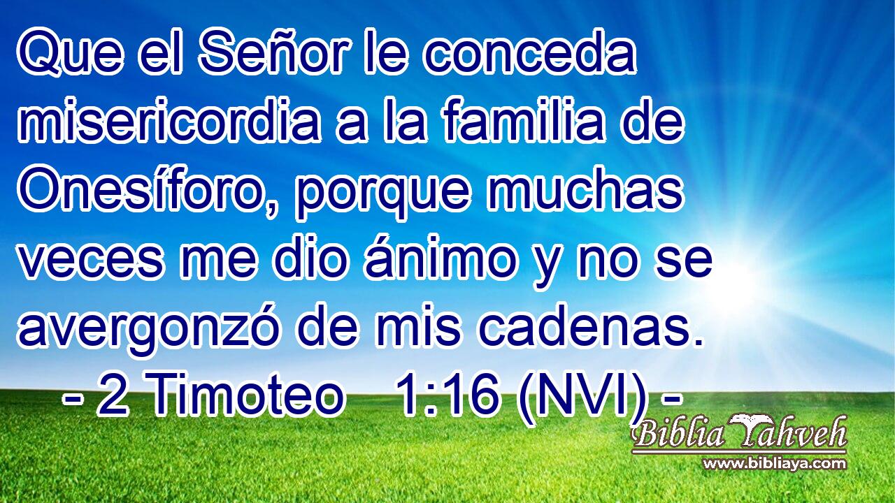  Que el Señor le conceda misericordia a la familia de Onesíforo, porque muchas veces me dio ánimo y no se avergonzó de mis cadenas. 