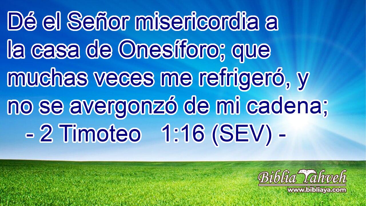 Dé el Señor misericordia a la casa de Onesíforo; que muchas veces me refrigeró, y no se avergonzó de mi cadena;