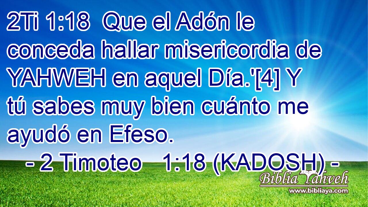  Que el Adón le conceda hallar misericordia de YAHWEH en aquel Día.'[4] Y tú sabes muy bien cuánto me ayudó en Efeso. 