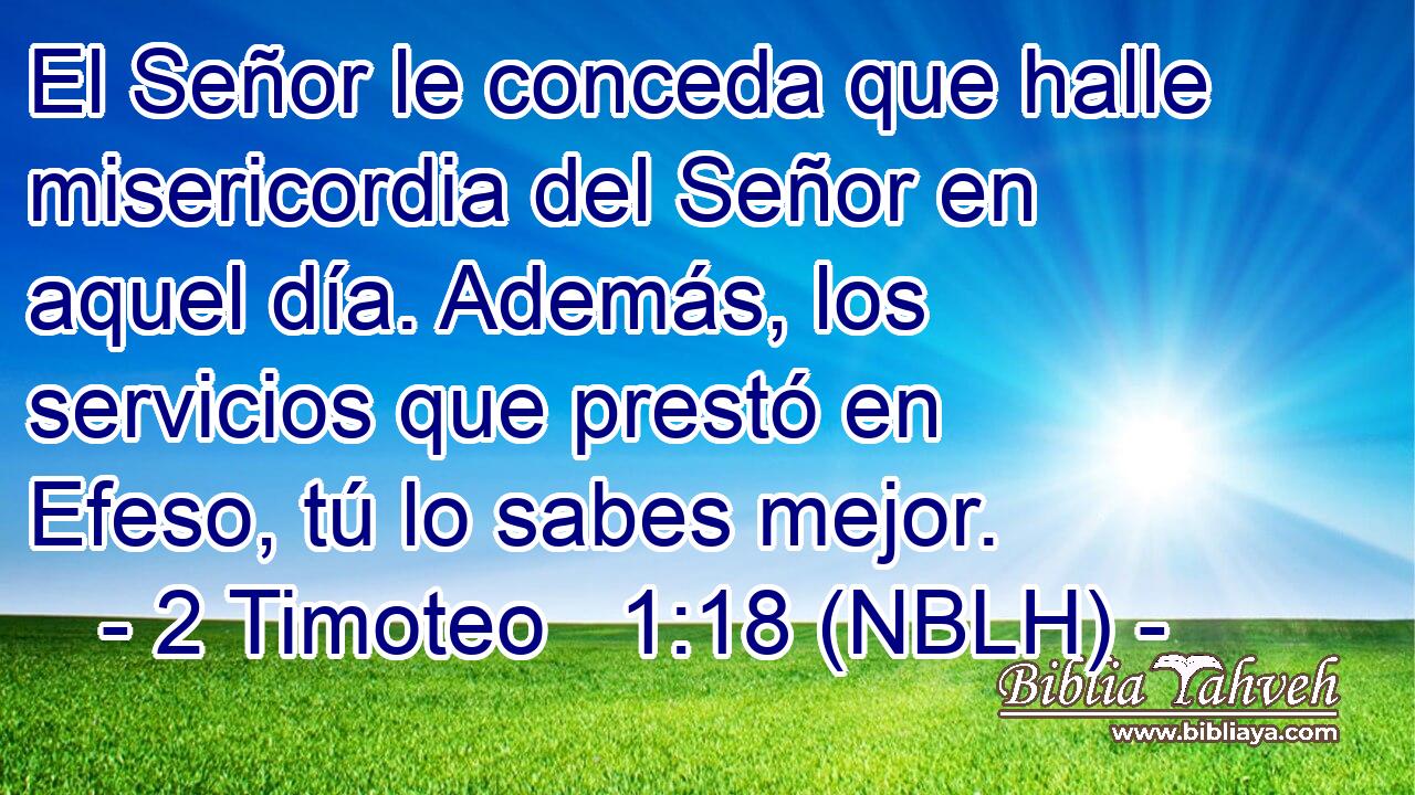  El Señor le conceda que halle misericordia del Señor en aquel día. Además, los servicios que prestó en Efeso, tú lo sabes mejor. 