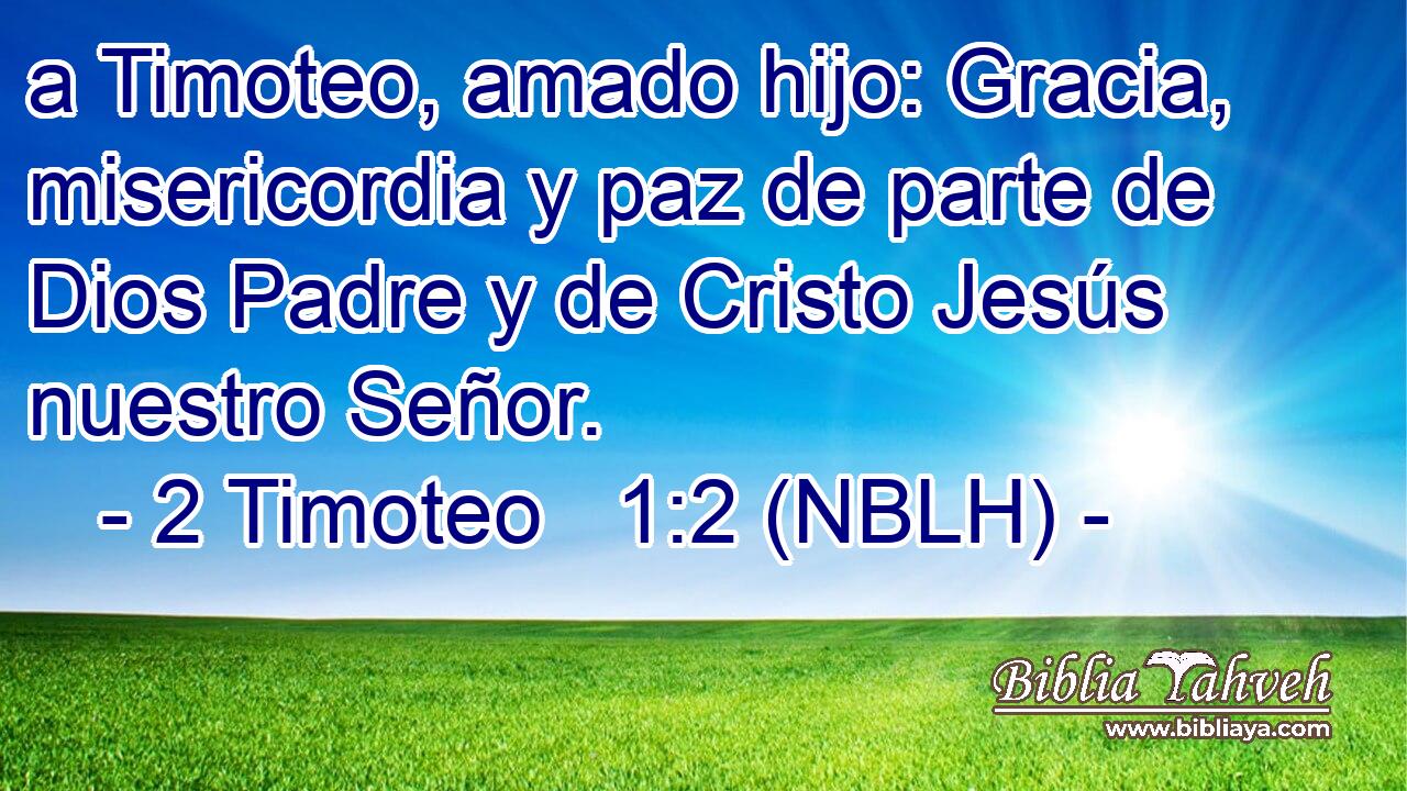  a Timoteo, amado hijo: Gracia, misericordia y paz de parte de Dios Padre y de Cristo Jesús nuestro Señor. 