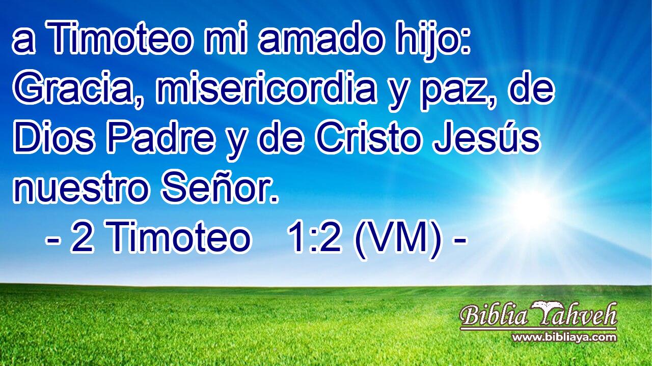  a Timoteo mi amado hijo: Gracia, misericordia y paz, de Dios Padre y de Cristo Jesús nuestro Señor. 