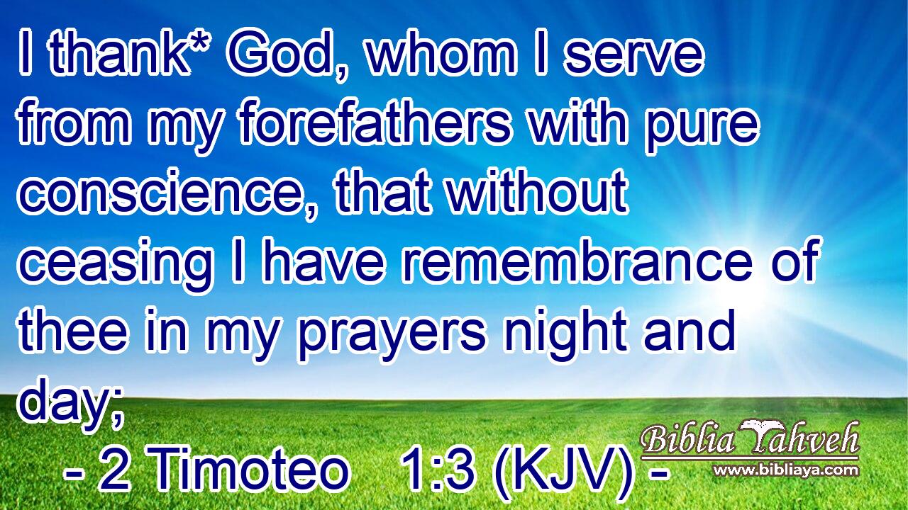 I thank* God, whom I serve from my forefathers with pure conscience, that without ceasing I have remembrance of thee in my prayers night and day;