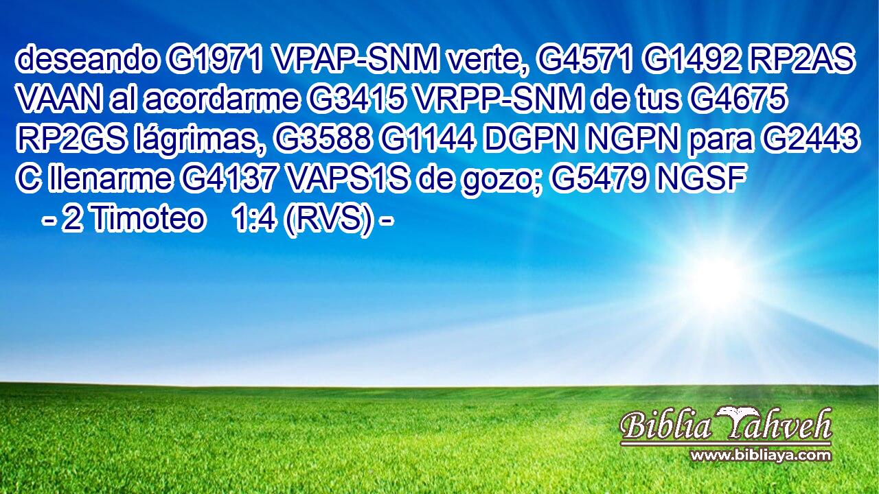 deseando G1971 VPAP-SNM verte, G4571 G1492 RP2AS VAAN al acordarme G3415 VRPP-SNM de tus G4675 RP2GS lágrimas, G3588 G1144 DGPN NGPN para G2443 C llenarme G4137 VAPS1S de gozo; G5479 NGSF 