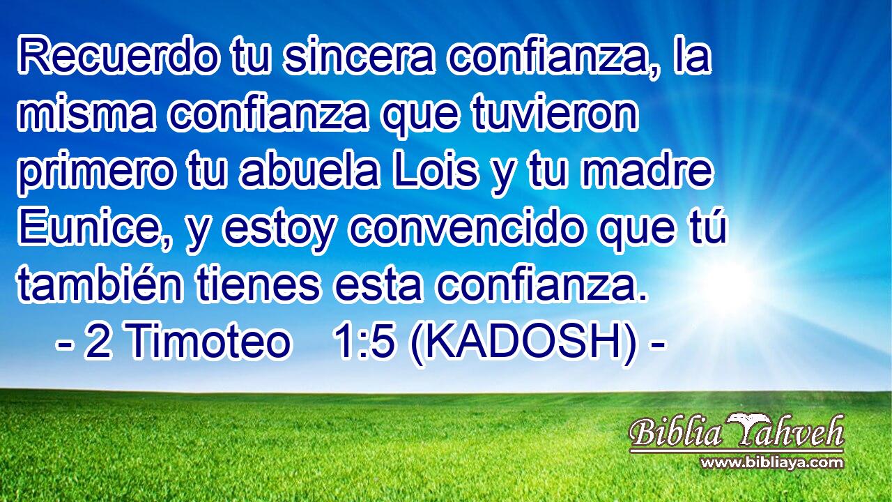  Recuerdo tu sincera confianza, la misma confianza que tuvieron primero tu abuela Lois y tu madre Eunice, y estoy convencido que tú también tienes esta confianza. 
