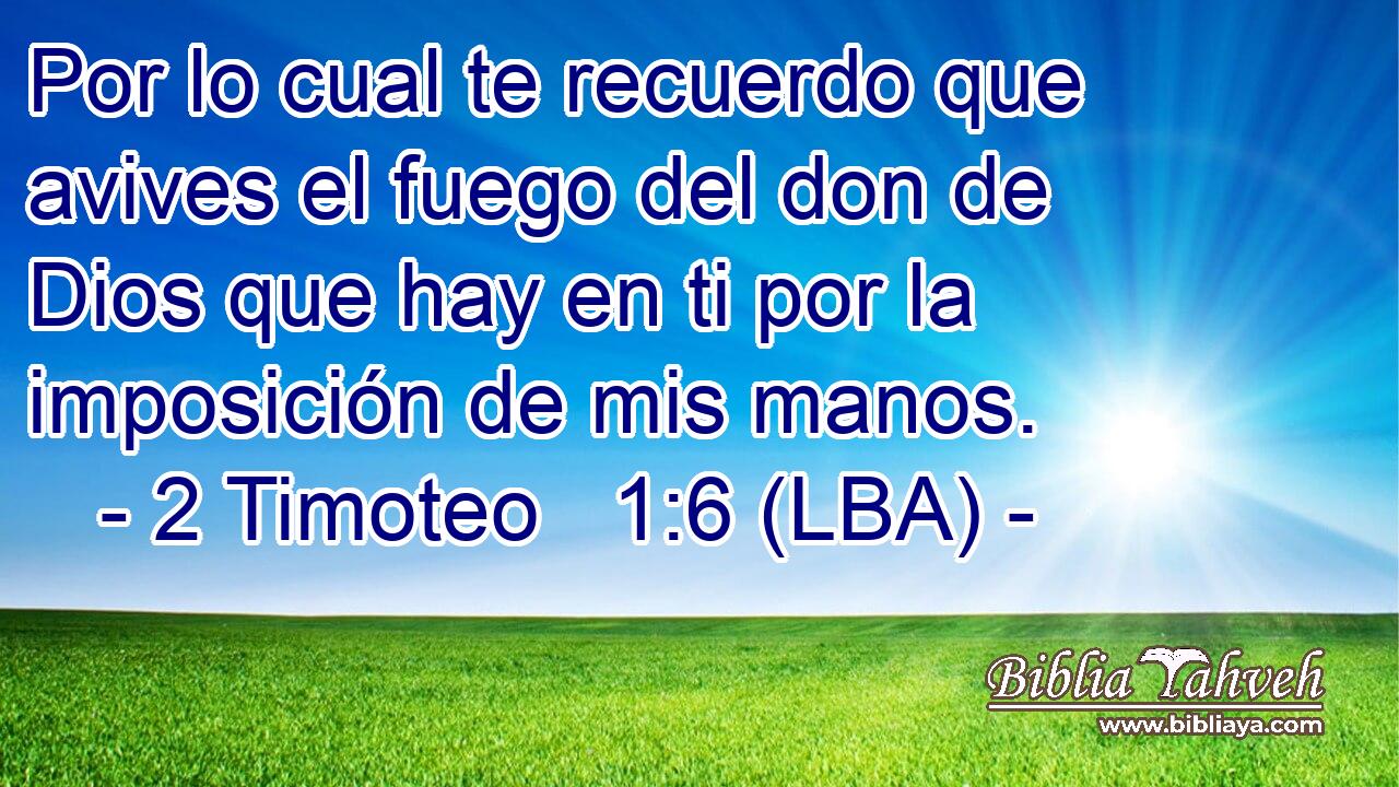Por lo cual te recuerdo que avives el fuego del don de Dios que hay en ti por la imposición de mis manos.