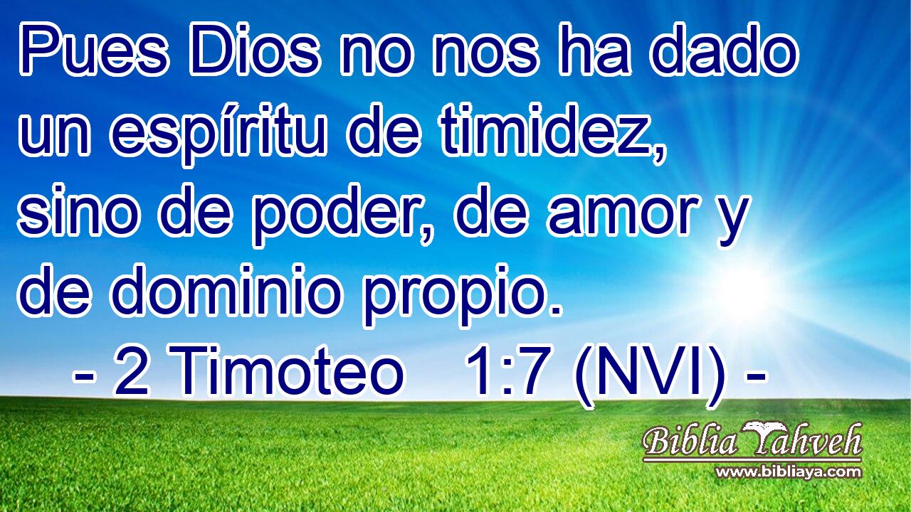  Pues Dios no nos ha dado un espíritu de timidez, sino de poder, de amor y de dominio propio. 
