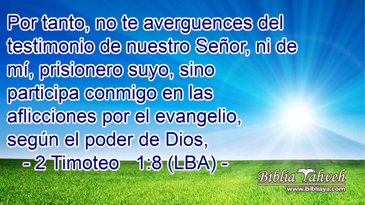 Por tanto, no te averguences del testimonio de nuestro Señor, ni de mí, prisionero suyo, sino participa conmigo en las aflicciones por el evangelio, según el poder de Dios,
