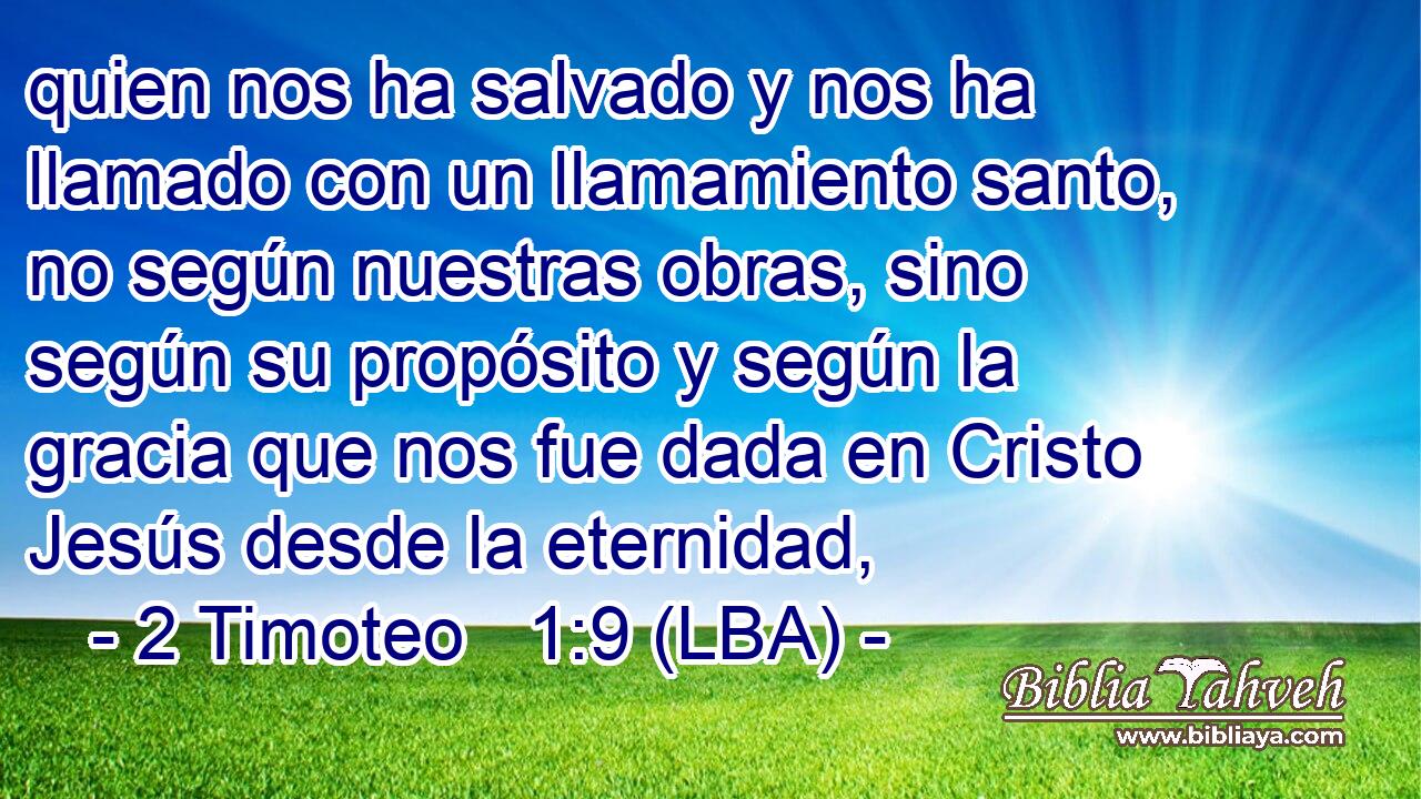 quien nos ha salvado y nos ha llamado con un llamamiento santo, no según nuestras obras, sino según su propósito y según la gracia que nos fue dada en Cristo Jesús desde la eternidad,