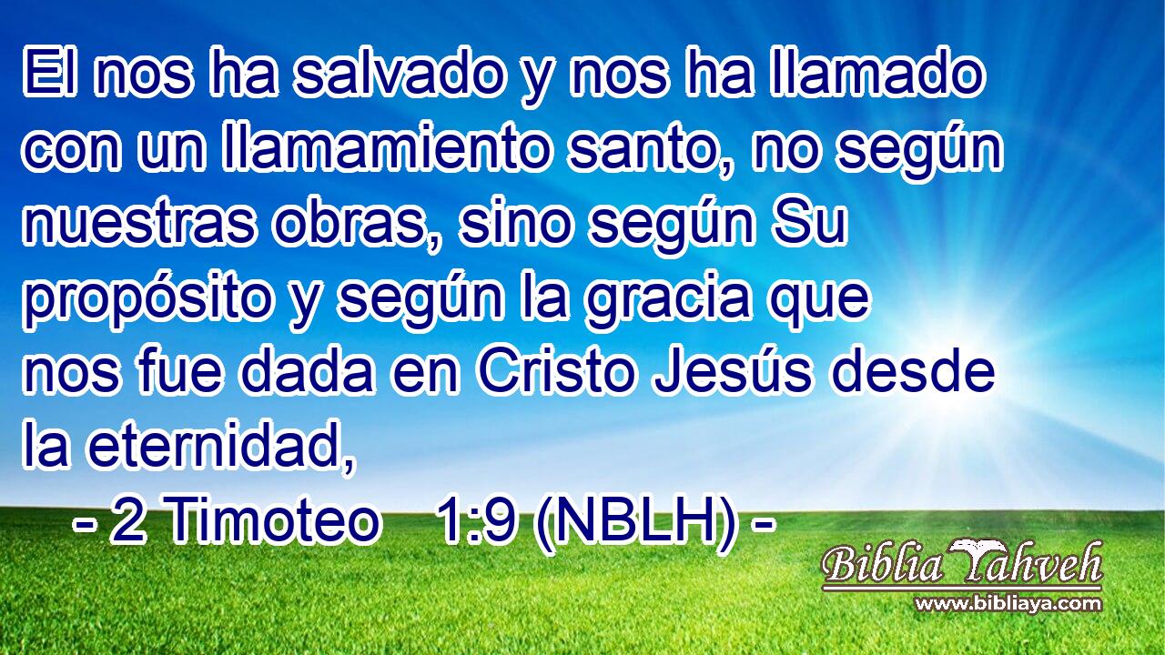  El nos ha salvado y nos ha llamado con un llamamiento santo, no según nuestras obras, sino según Su propósito y según la gracia que nos fue dada en Cristo Jesús desde la eternidad, 