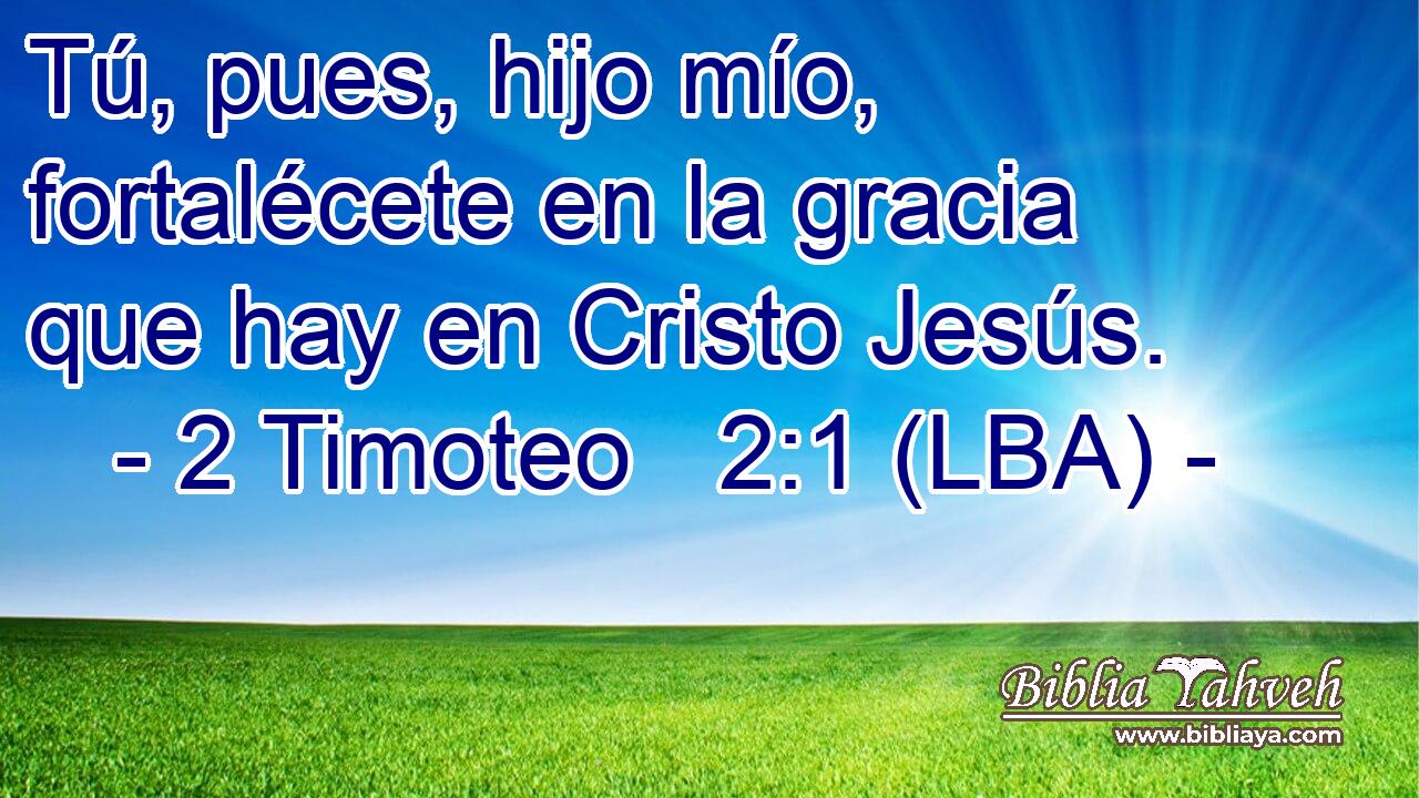 Tú, pues, hijo mío, fortalécete en la gracia que hay en Cristo Jesús.