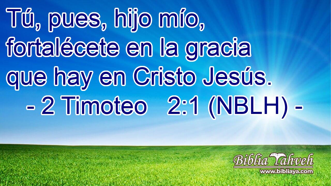  Tú, pues, hijo mío, fortalécete en la gracia que hay en Cristo Jesús. 
