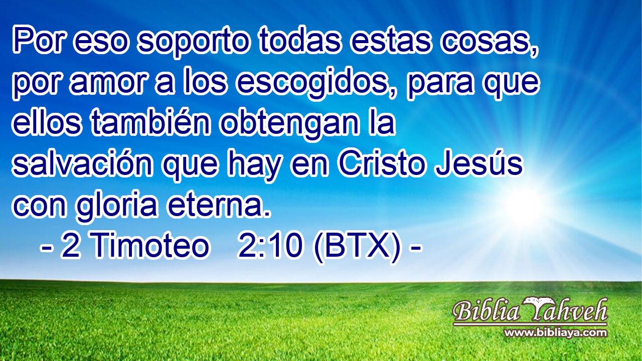 Por eso soporto todas estas cosas, por amor a los escogidos, para que ellos también obtengan la salvación que hay en Cristo Jesús con gloria eterna.