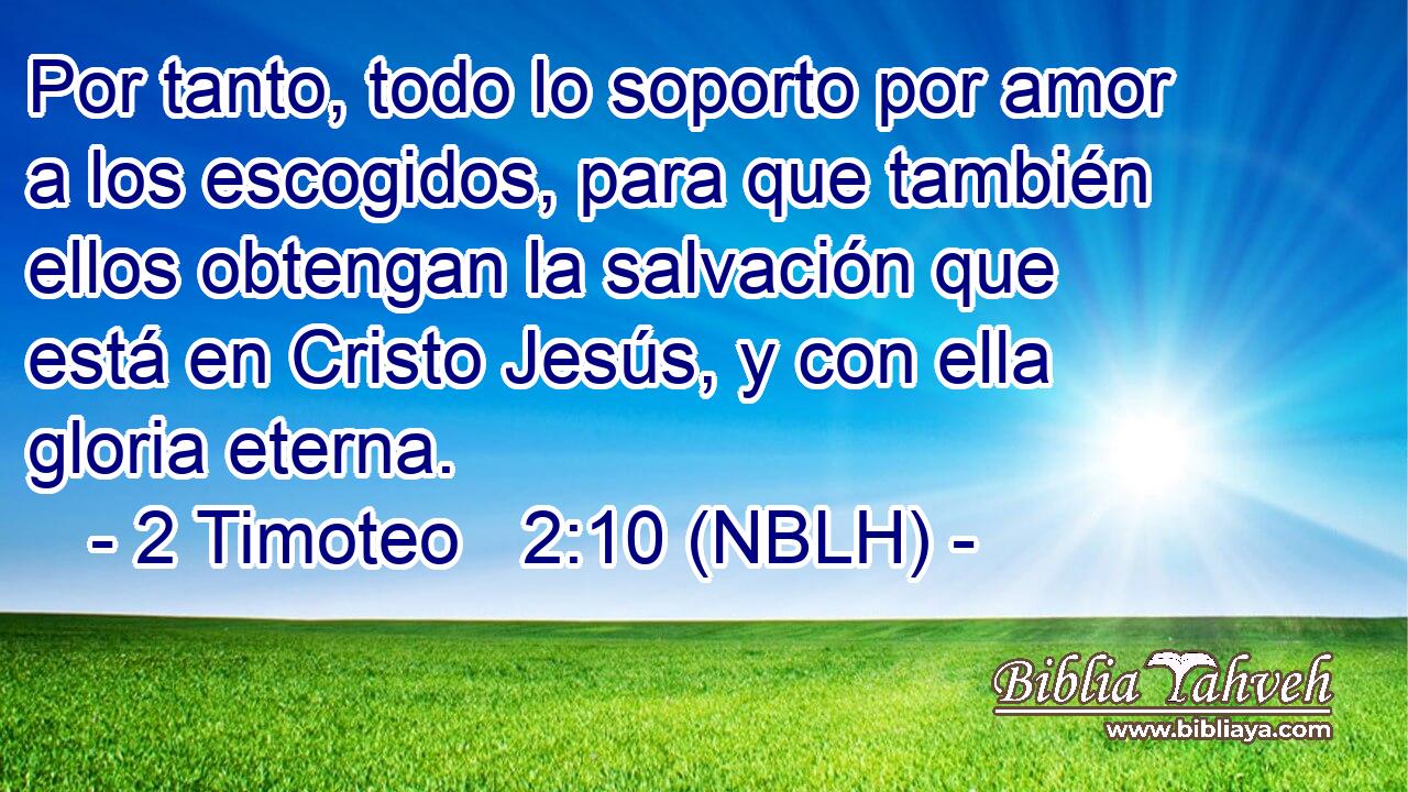  Por tanto, todo lo soporto por amor a los escogidos, para que también ellos obtengan la salvación que está en Cristo Jesús, y con ella gloria eterna. 