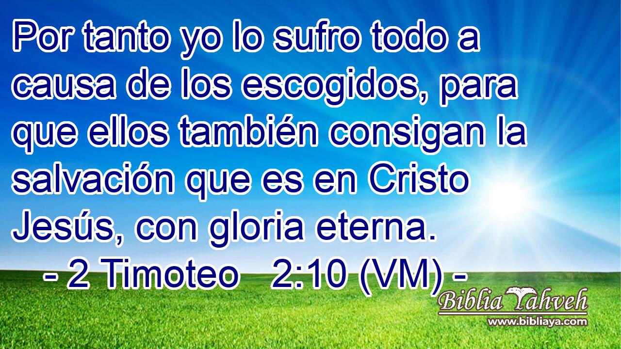  Por tanto yo lo sufro todo a causa de los escogidos, para que ellos también consigan la salvación que es en Cristo Jesús, con gloria eterna. 