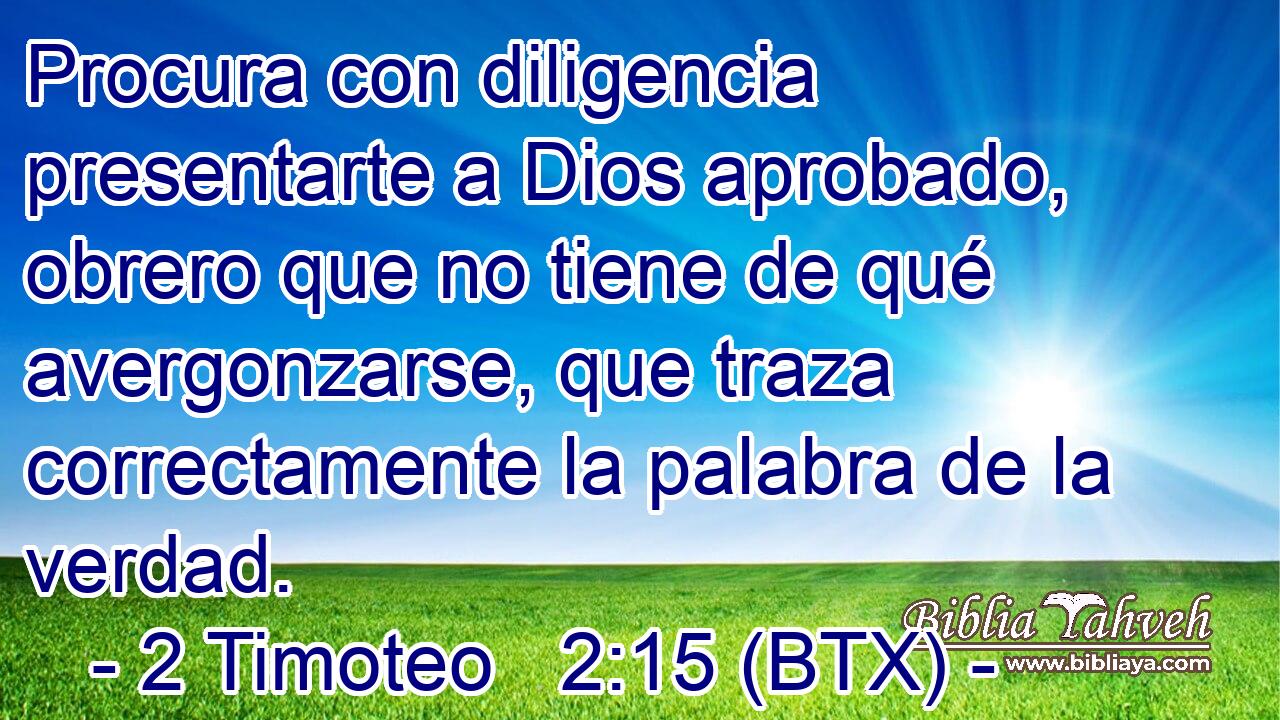 Procura con diligencia presentarte a Dios aprobado, obrero que no tiene de qué avergonzarse, que traza correctamente la palabra de la verdad.