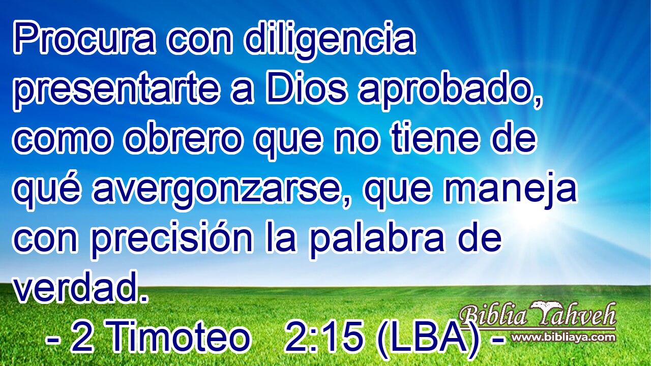 Procura con diligencia presentarte a Dios aprobado, como obrero que no tiene de qué avergonzarse, que maneja con precisión la palabra de verdad.