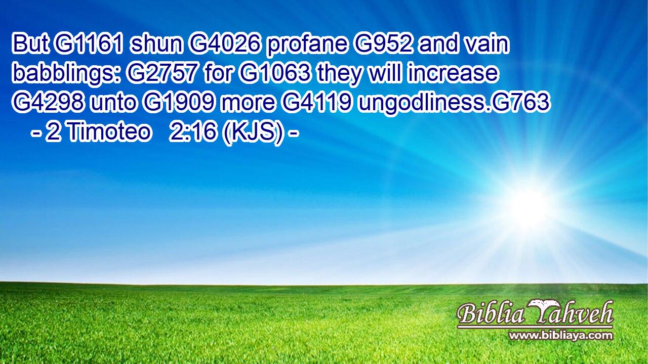 But G1161 shun G4026 profane G952 and vain babblings: G2757 for G1063 they will increase G4298 unto G1909 more G4119 ungodliness.G763