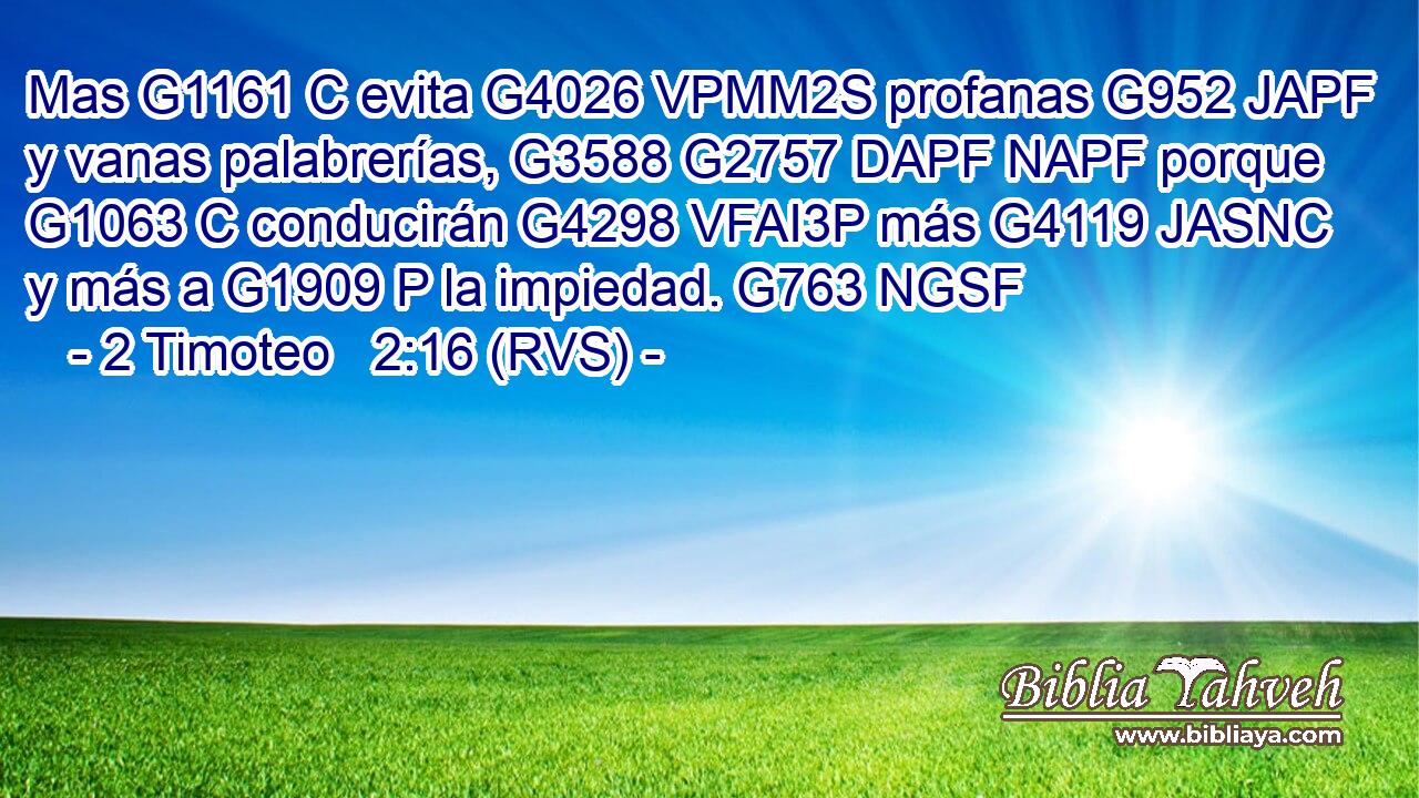 Mas G1161 C evita G4026 VPMM2S profanas G952 JAPF y vanas palabrerías, G3588 G2757 DAPF NAPF porque G1063 C conducirán G4298 VFAI3P más G4119 JASNC y más a G1909 P la impiedad. G763 NGSF 