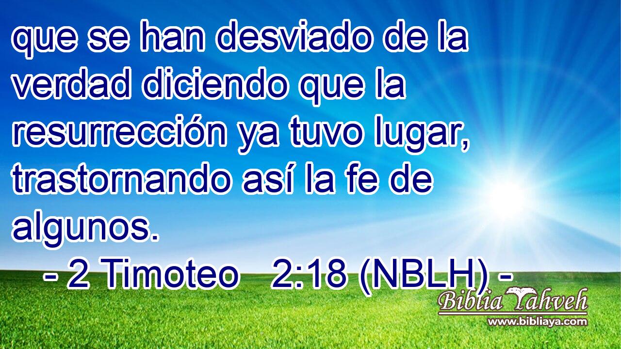 que se han desviado de la verdad diciendo que la resurrección ya tuvo lugar, trastornando así la fe de algunos. 