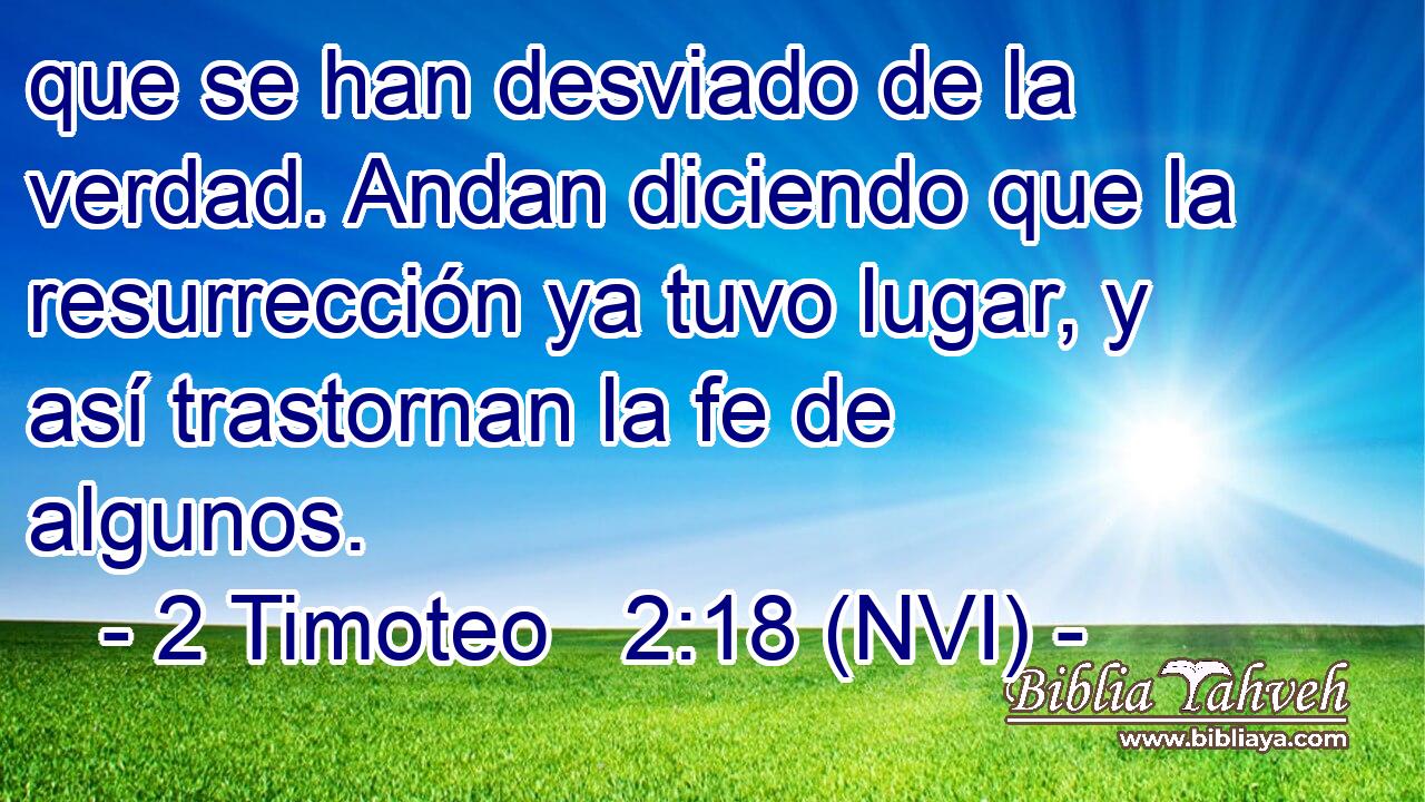  que se han desviado de la verdad. Andan diciendo que la resurrección ya tuvo lugar, y así trastornan la fe de algunos. 