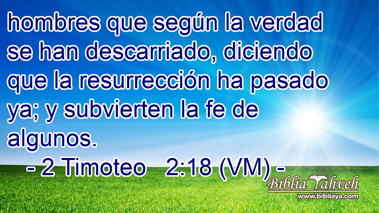  hombres que según la verdad se han descarriado, diciendo que la resurrección ha pasado ya; y subvierten la fe de algunos. 