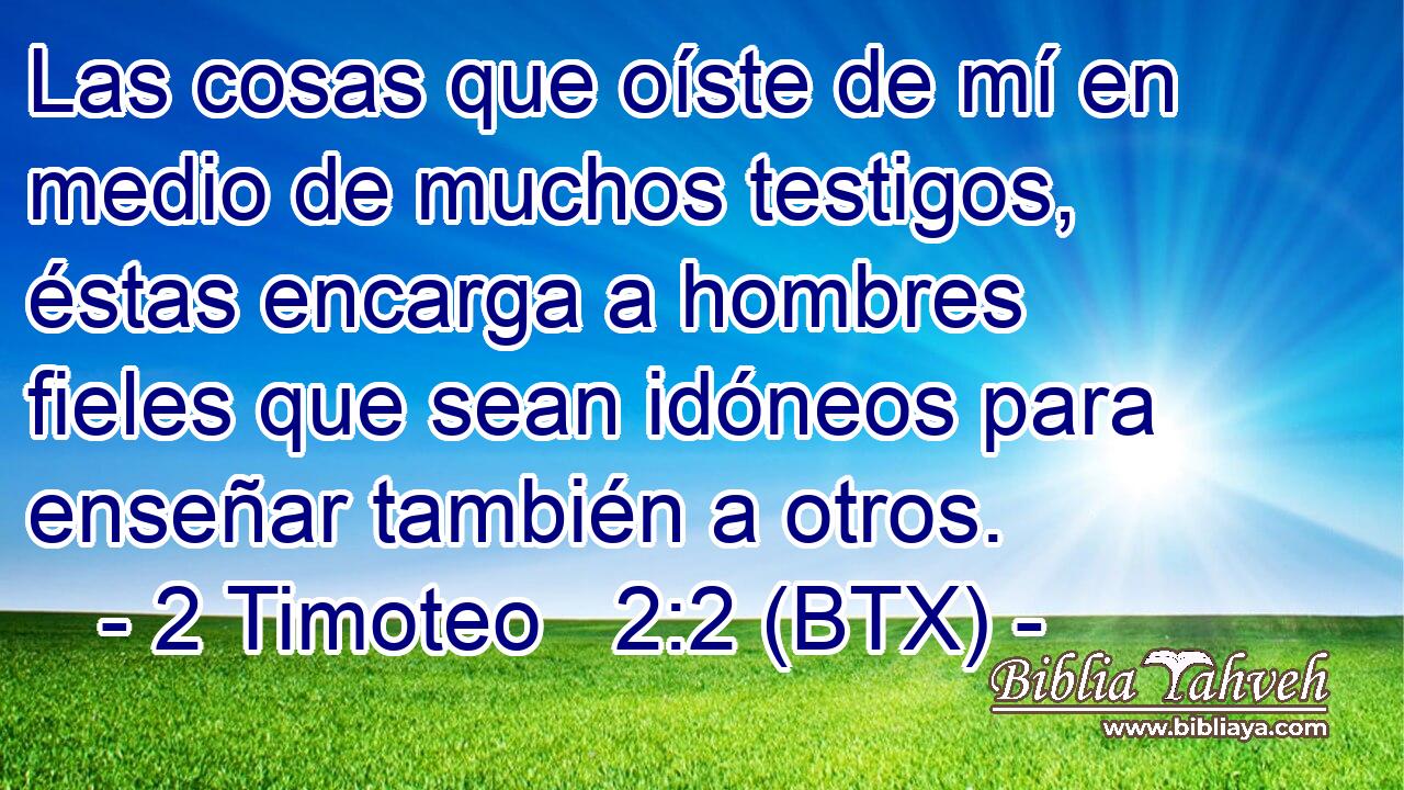 Las cosas que oíste de mí en medio de muchos testigos, éstas encarga a hombres fieles que sean idóneos para enseñar también a otros.