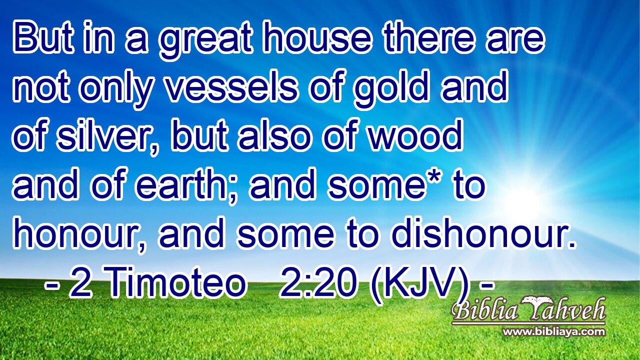 But in a great house there are not only vessels of gold and of silver, but also of wood and of earth; and some* to honour, and some to dishonour.