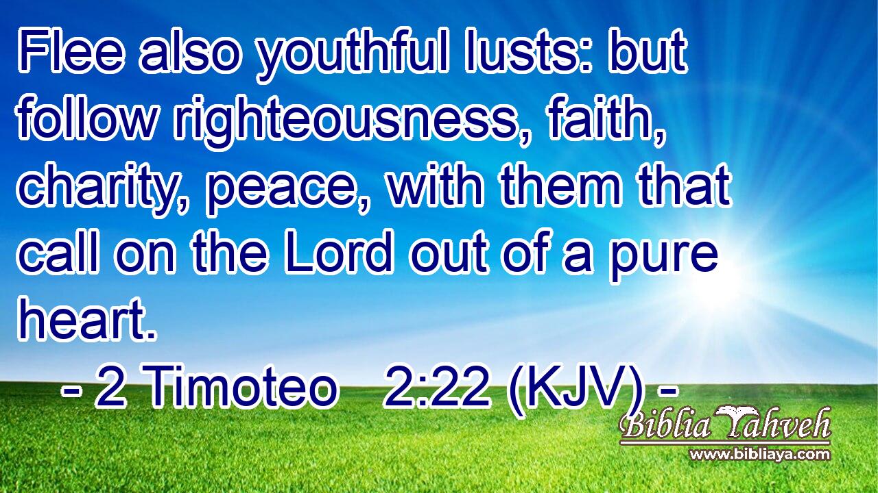Flee also youthful lusts: but follow righteousness, faith, charity, peace, with them that call on the Lord out of a pure heart.