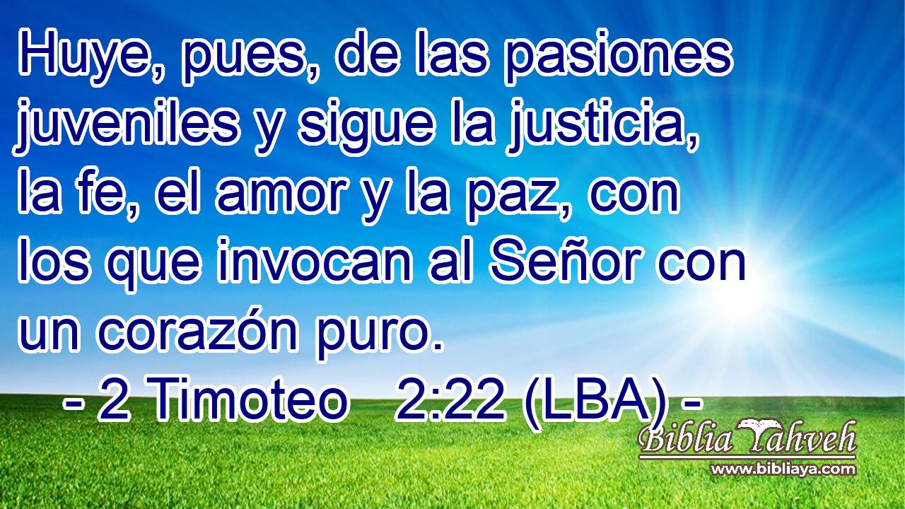 Huye, pues, de las pasiones juveniles y sigue la justicia, la fe, el amor y la paz, con los que invocan al Señor con un corazón puro.