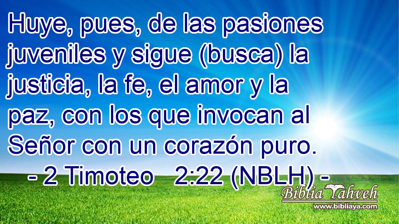  Huye, pues, de las pasiones juveniles y sigue (busca) la justicia, la fe, el amor y la paz, con los que invocan al Señor con un corazón puro. 