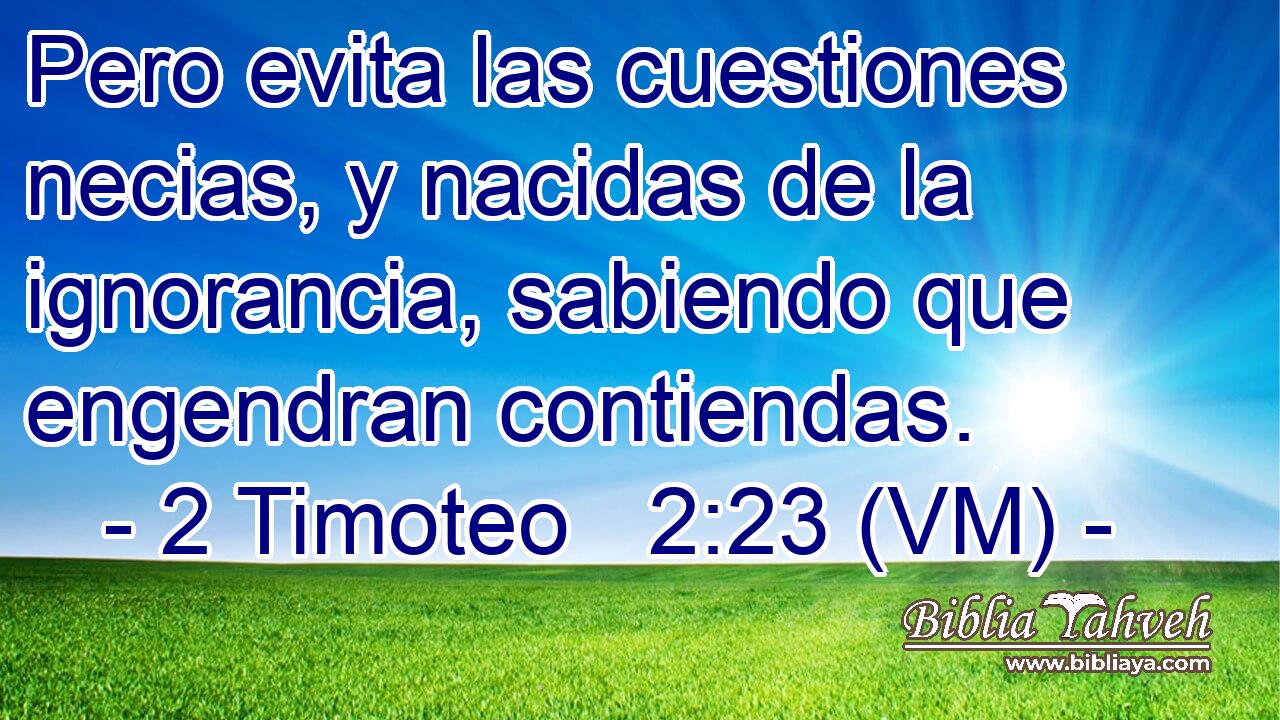  Pero evita las cuestiones necias, y nacidas de la ignorancia, sabiendo que engendran contiendas. 